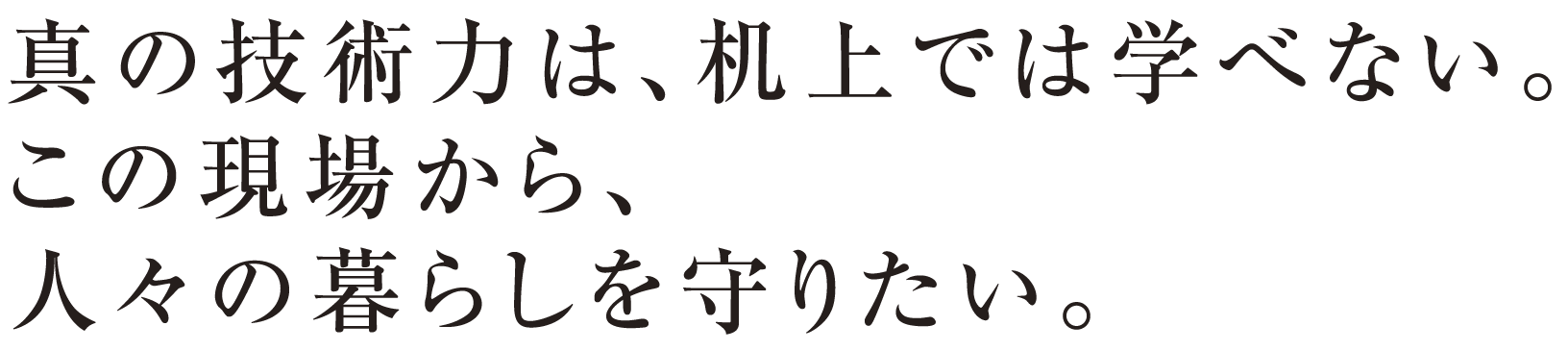 真の技術力は、机上では学べない。この現場から、人々の暮らしを守りたい。