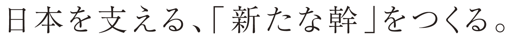 日本を支える、「新たな幹」をつくる。